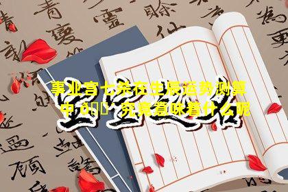 事业宫七杀在生辰运势测算中 🌴 究竟意味着什么呢